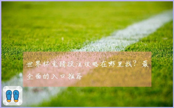 世界杯竞猜投注攻略在哪里找？最全面的入口推荐