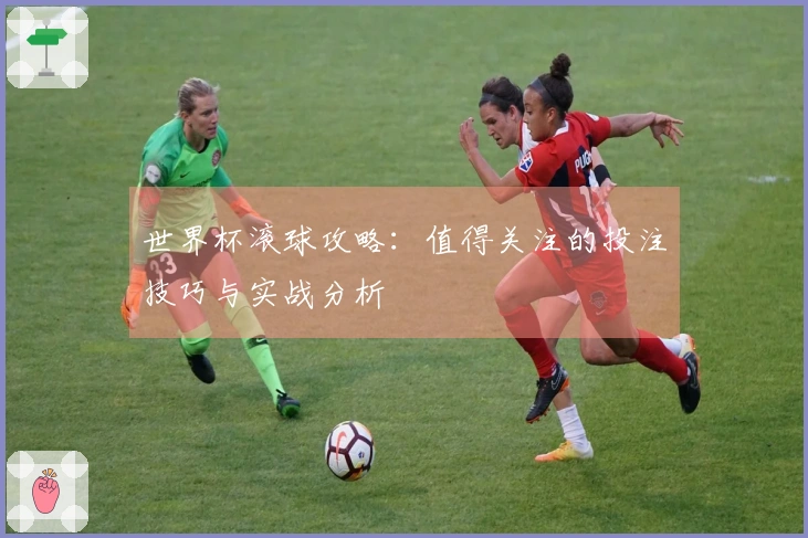 世界杯滚球攻略：值得关注的投注技巧与实战分析
