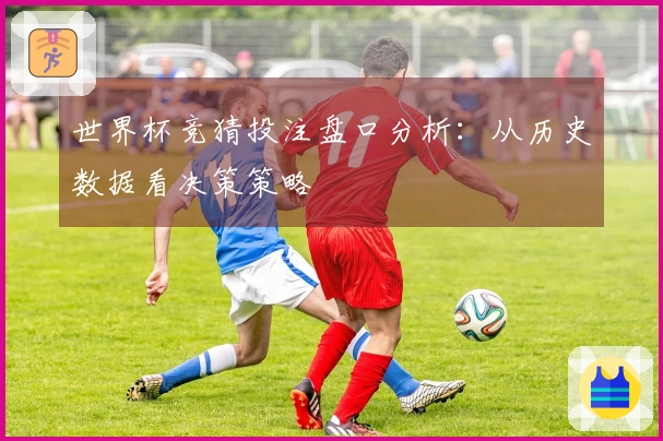 世界杯竞猜投注盘口分析：从历史数据看决策策略