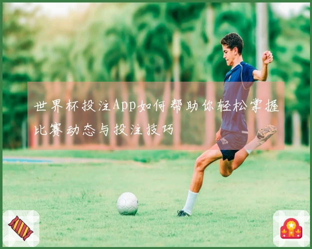 世界杯投注App如何帮助你轻松掌握比赛动态与投注技巧