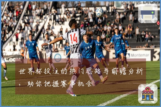 世界杯投注的热门思路与前瞻分析，助你把握赛事机会
