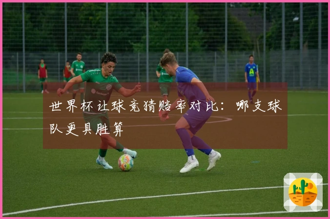 世界杯让球竞猜赔率对比：哪支球队更具胜算