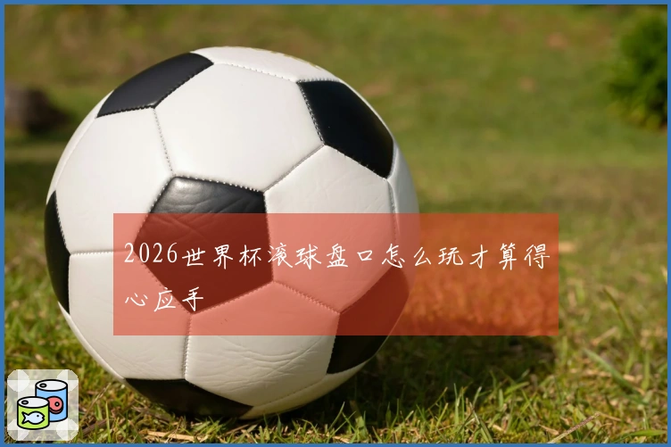 2026世界杯滚球盘口怎么玩才算得心应手