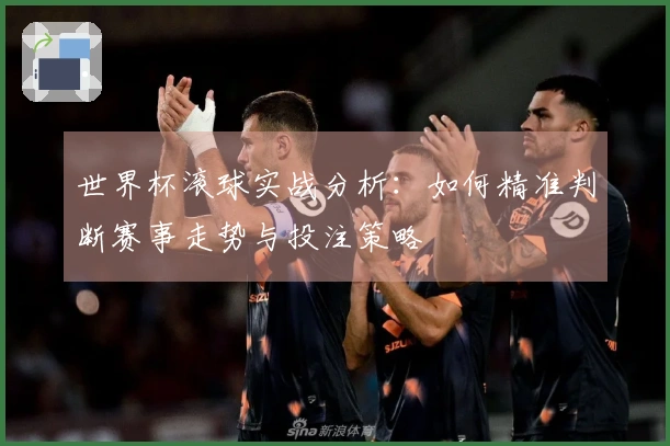 世界杯滚球实战分析：如何精准判断赛事走势与投注策略