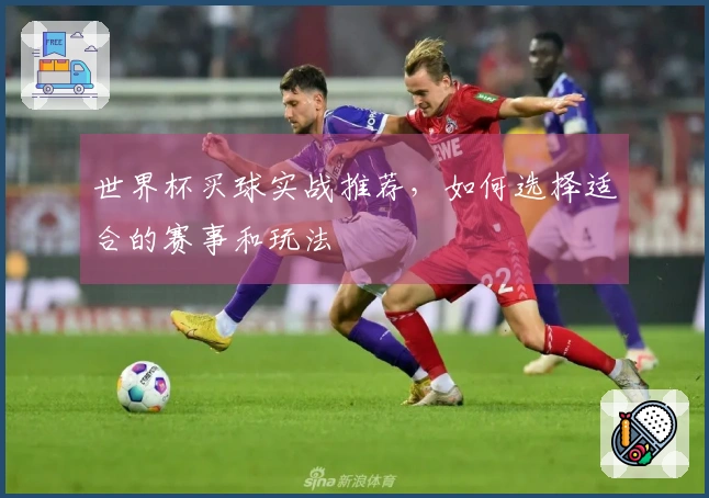 世界杯买球实战推荐，如何选择适合的赛事和玩法