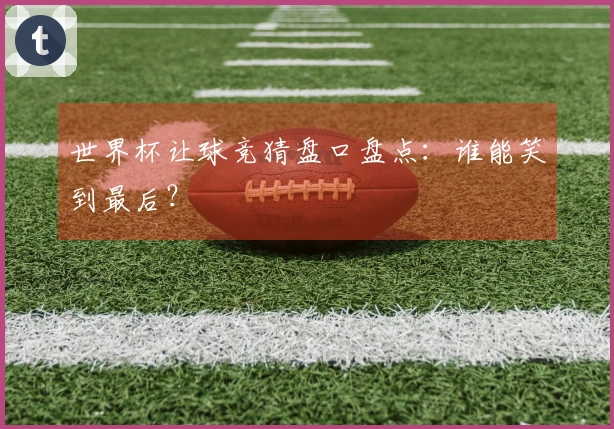 世界杯让球竞猜盘口盘点：谁能笑到最后？