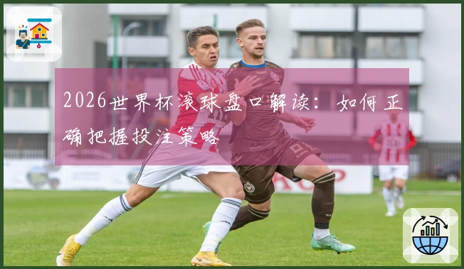 2026世界杯滚球盘口解读：如何正确把握投注策略
