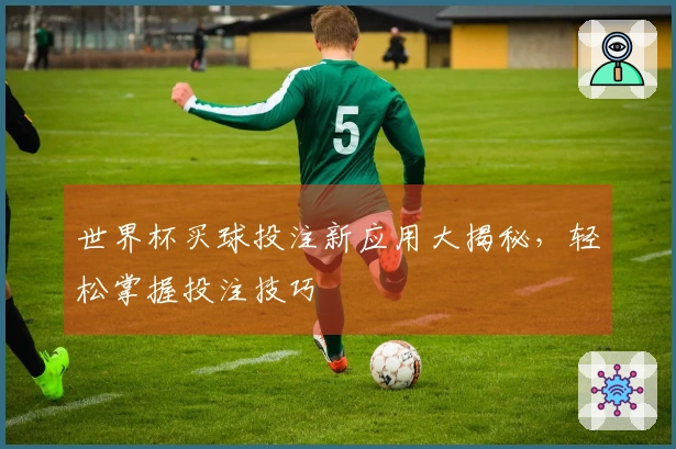 世界杯买球投注新应用大揭秘，轻松掌握投注技巧
