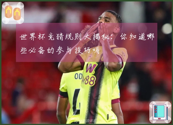 世界杯竞猜规则大揭秘：你知道哪些必备的参与技巧吗