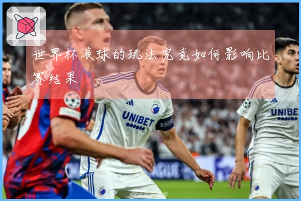 世界杯滚球的玩法究竟如何影响比赛结果
