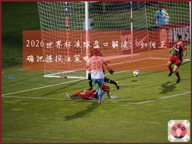 2026世界杯滚球盘口解读：如何正确把握投注策略