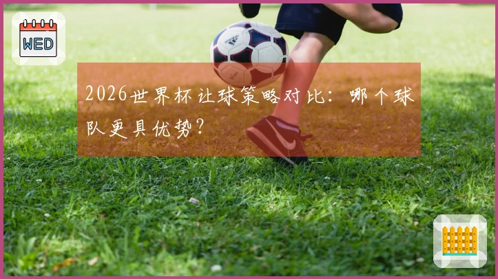 2026世界杯让球策略对比：哪个球队更具优势？