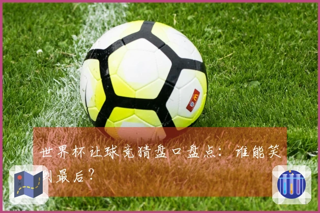世界杯让球竞猜盘口盘点：谁能笑到最后？