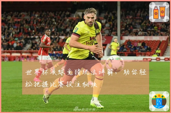 世界杯滚球竞猜玩法详解，助你轻松把握比赛投注秘诀