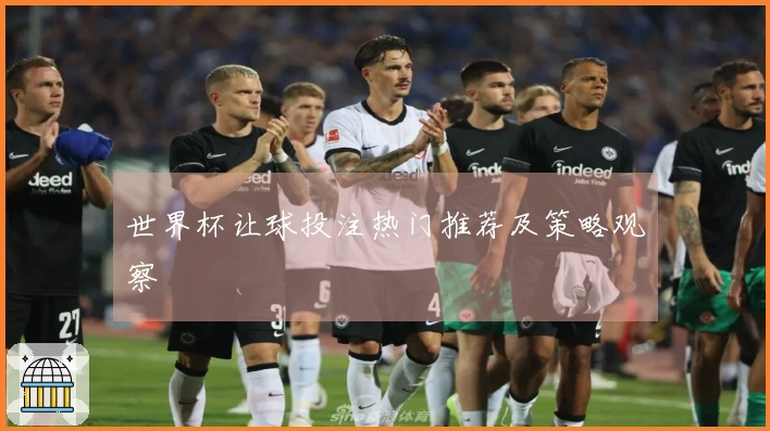 世界杯让球投注热门推荐及策略观察
