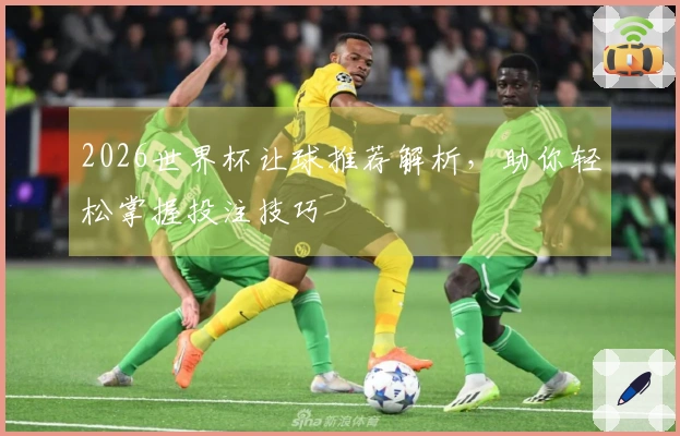 2026世界杯让球推荐解析，助你轻松掌握投注技巧