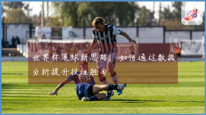 世界杯滚球新思路：如何通过数据分析提升投注胜率