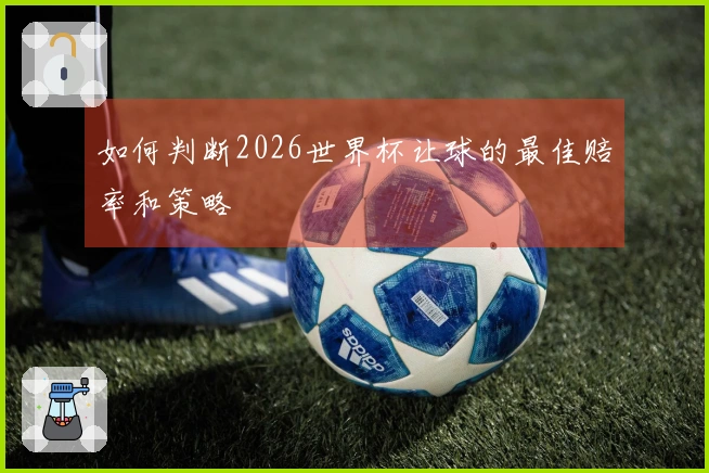 如何判断2026世界杯让球的最佳赔率和策略
