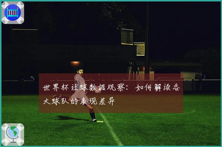 世界杯让球数据观察：如何解读各大球队的表现差异