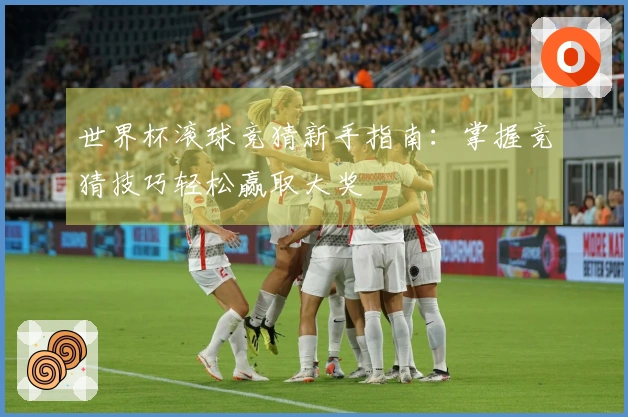 世界杯滚球竞猜新手指南：掌握竞猜技巧轻松赢取大奖