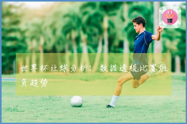 世界杯让球分析：数据透视比赛胜负趋势