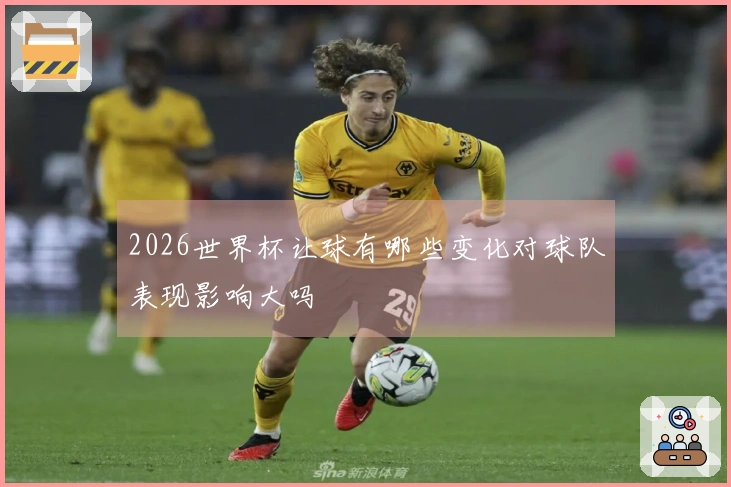 2026世界杯让球有哪些变化对球队表现影响大吗