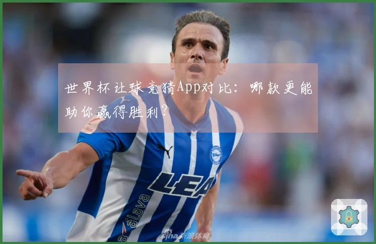 世界杯让球竞猜App对比：哪款更能助你赢得胜利？