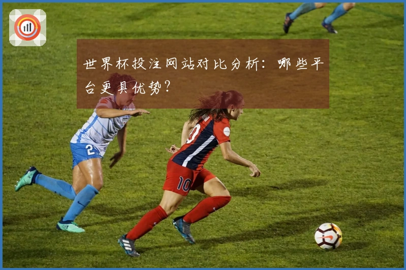 世界杯投注网站对比分析：哪些平台更具优势？