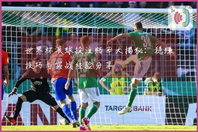 世界杯滚球投注赔率大揭秘：稳赚技巧与实战经验分享