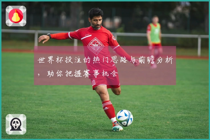 世界杯投注的热门思路与前瞻分析，助你把握赛事机会