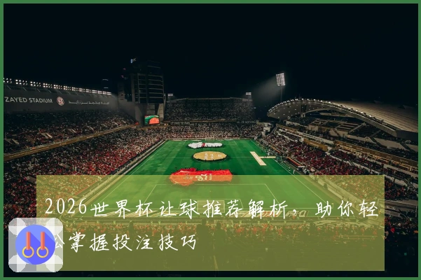 2026世界杯让球推荐解析，助你轻松掌握投注技巧