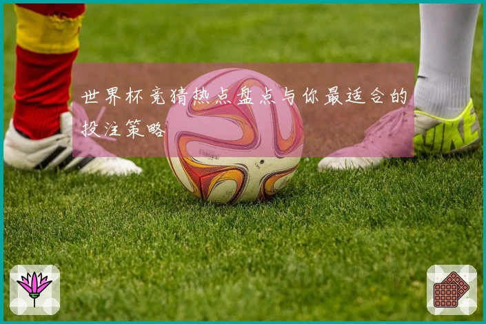 世界杯竞猜热点盘点与你最适合的投注策略