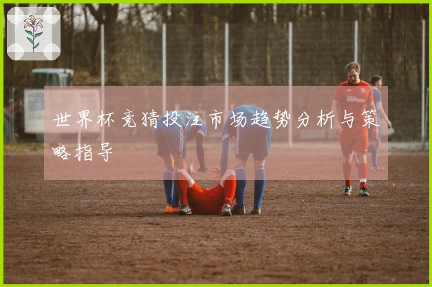 世界杯竞猜投注市场趋势分析与策略指导