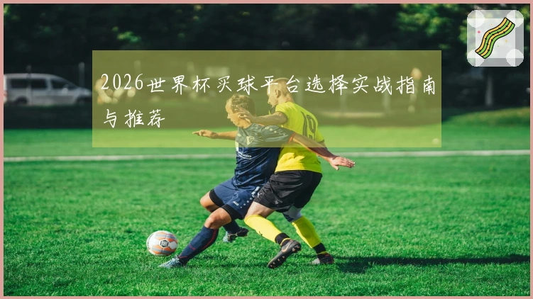 2026世界杯买球平台选择实战指南与推荐
